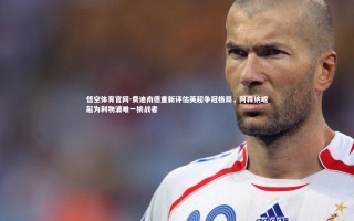 悟空体育官网-费迪南德重新评估英超争冠格局，阿森纳崛起为利物浦唯一挑战者