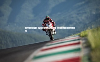 悟空体育官网-西班牙劲旅闪耀欧陆 双线奏凯彰显足球底蕴