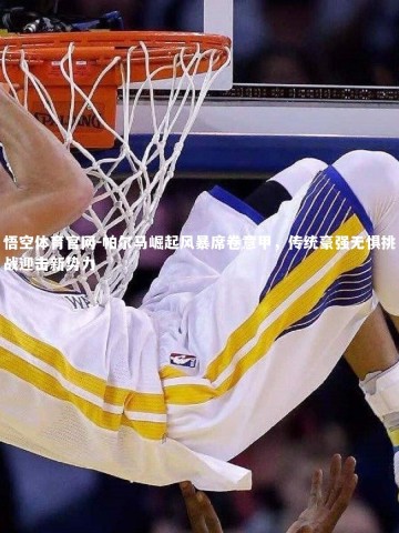 悟空体育官网-帕尔马崛起风暴席卷意甲，传统豪强无惧挑战迎击新势力