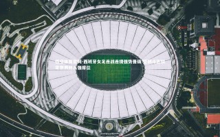 悟空体育官网-西班牙女足连战连捷强势晋级 坚韧斗志锁定世界杯八强席位