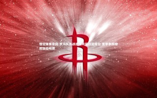 悟空体育官网-罗马队连战连捷巩固欧冠席位 意甲争四格局渐趋明朗