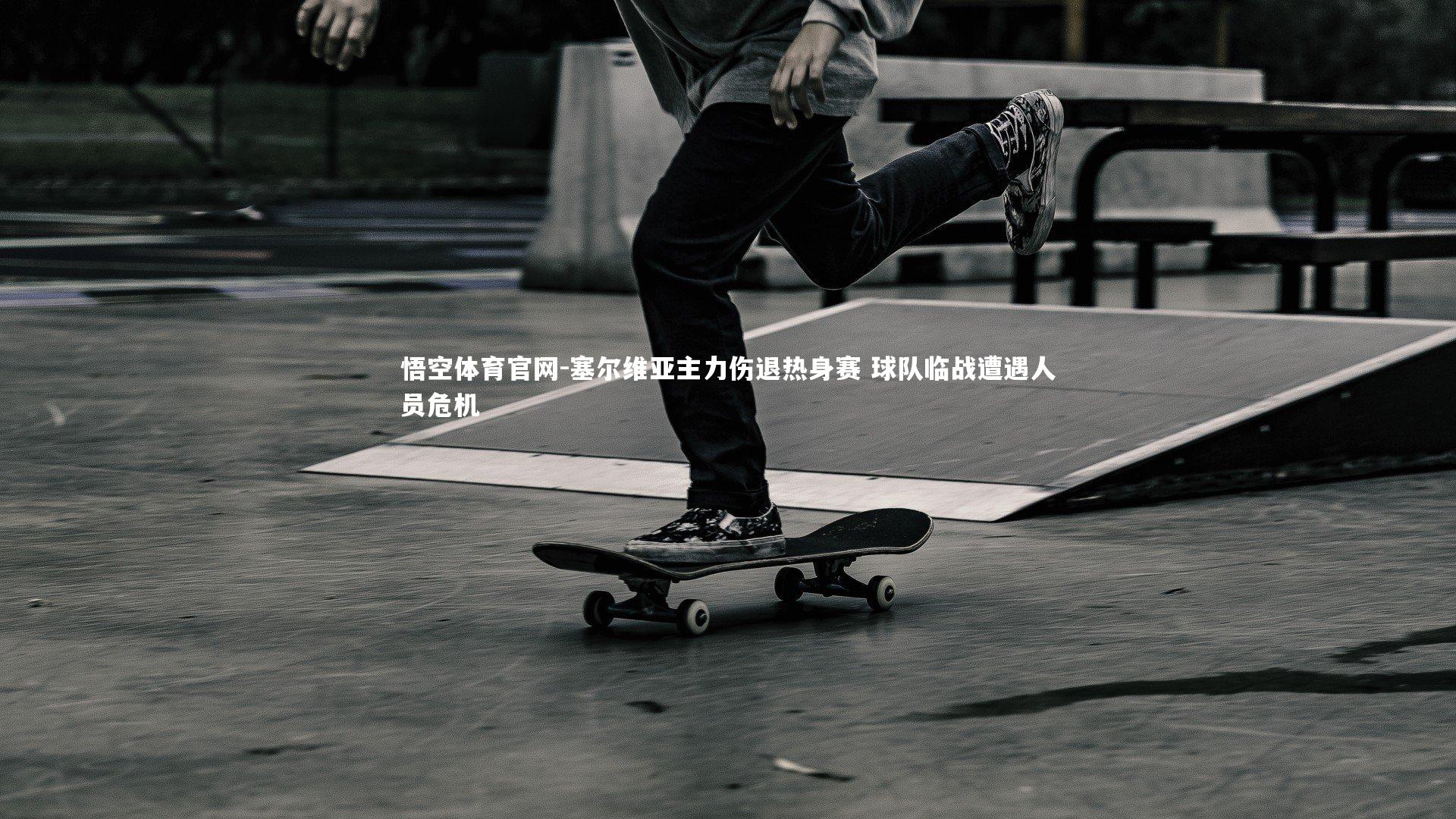 悟空体育官网-塞尔维亚主力伤退热身赛 球队临战遭遇人员危机-第1张图片-悟空体育官网