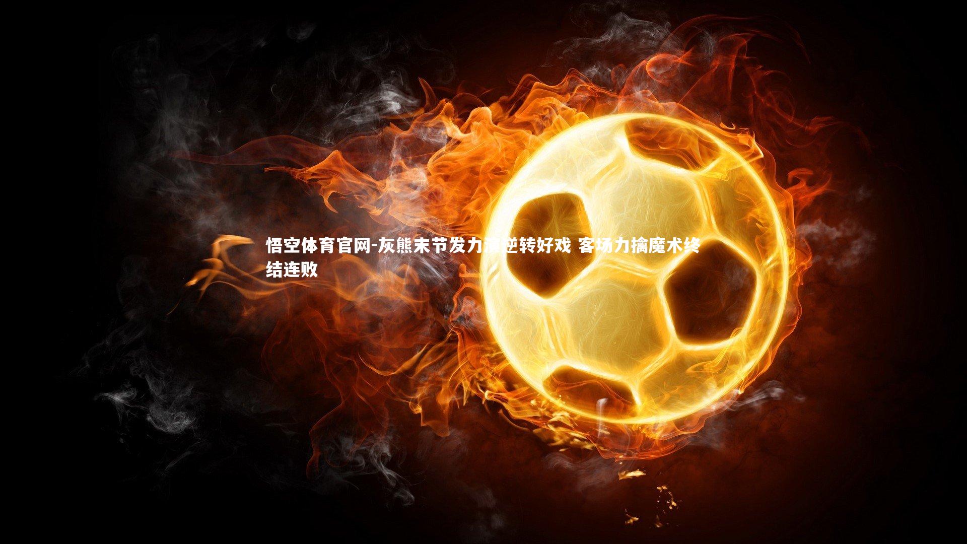 悟空体育官网-灰熊末节发力演逆转好戏 客场力擒魔术终结连败-第1张图片-悟空体育官网