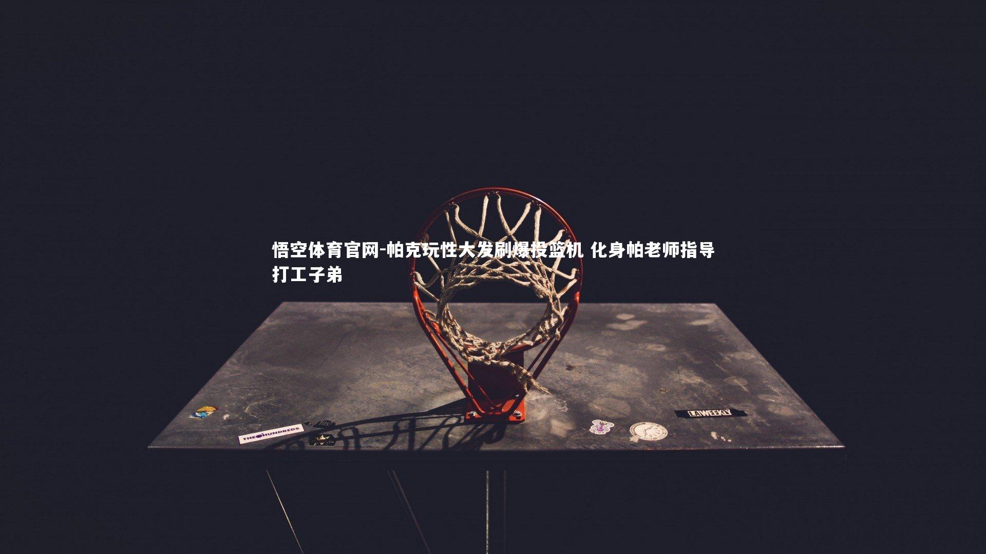 悟空体育官网-帕克玩性大发刷爆投篮机 化身帕老师指导打工子弟-第1张图片-悟空体育官网