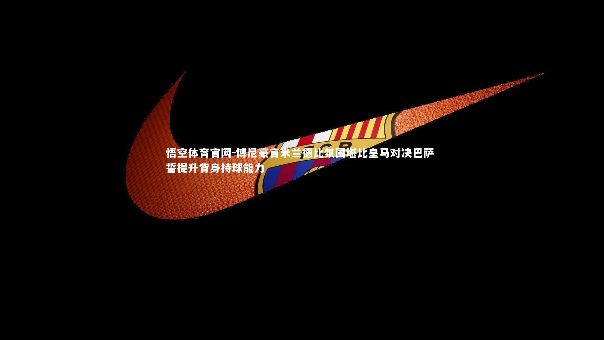 悟空体育官网-博尼豪言米兰德比氛围堪比皇马对决巴萨 誓提升背身持球能力-第1张图片-悟空体育官网 悟空体育官网-博尼豪言米兰德比氛围堪比皇马对决巴萨 誓提升背身持球能力-第1张图片-悟空体育官网