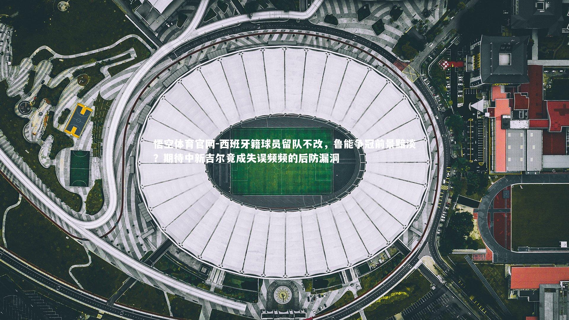 悟空体育官网-西班牙籍球员留队不改,鲁能争冠前景黯淡?期待中新吉尔竟成失误频频的后防漏洞-第1张图片-悟空体育官网 悟空体育官网-西班牙籍球员留队不改,鲁能争冠前景黯淡?期待中新吉尔竟成失误频频的后防漏洞-第1张图片-悟空体育官网