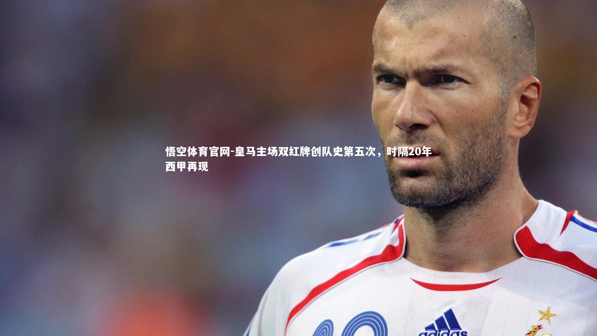 悟空体育官网-皇马主场双红牌创队史第五次,时隔20年西甲再现-第2张图片-悟空体育官网 悟空体育官网-皇马主场双红牌创队史第五次,时隔20年西甲再现-第2张图片-悟空体育官网