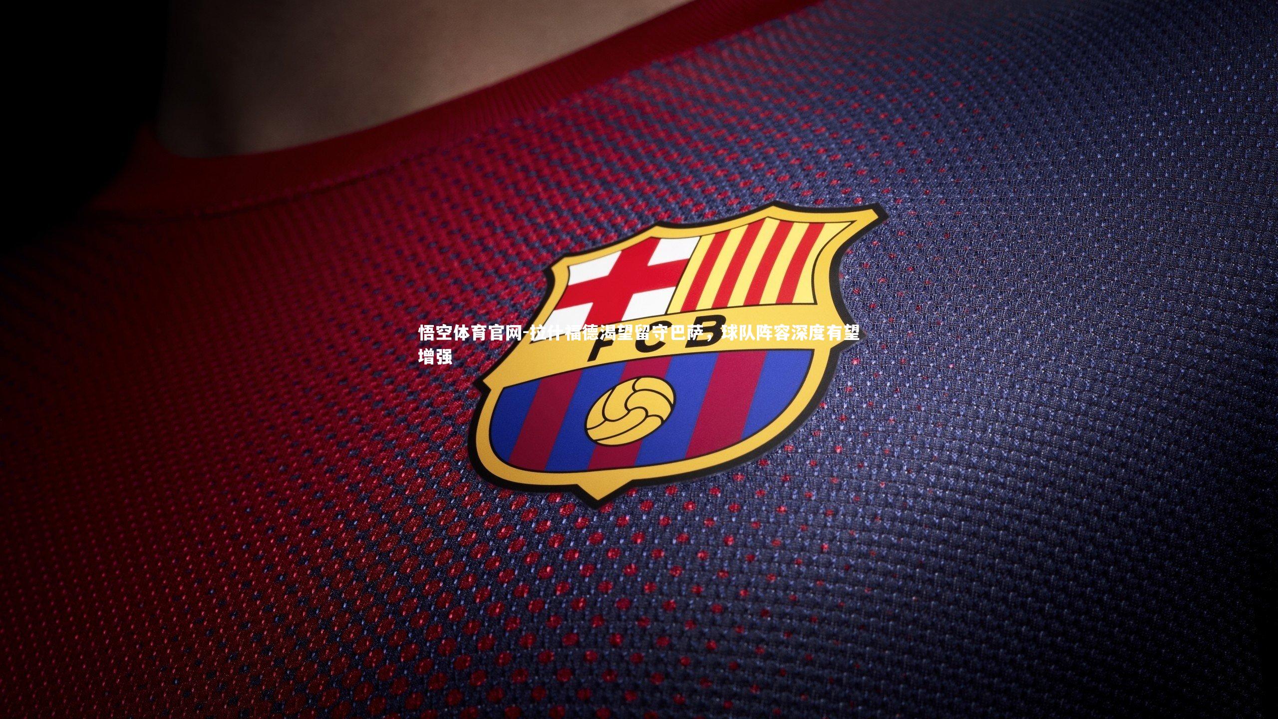 悟空体育官网-拉什福德渴望留守巴萨，球队阵容深度有望增强-第1张图片-悟空体育官网